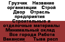 Грузчик › Название организации ­ Строй Двор › Отрасль предприятия ­ Строительные и отделочные материалы › Минимальный оклад ­ 1 - Все города Работа » Вакансии   . Тыва респ.,Ак-Довурак г.